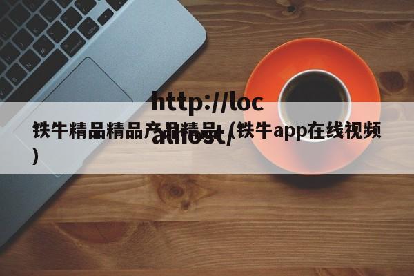 铁牛精品精品产品精品(铁牛app在线视频)